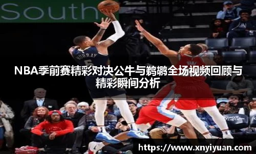 NBA季前赛精彩对决公牛与鹈鹕全场视频回顾与精彩瞬间分析