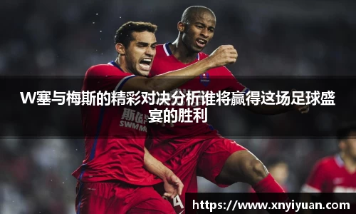 W塞与梅斯的精彩对决分析谁将赢得这场足球盛宴的胜利